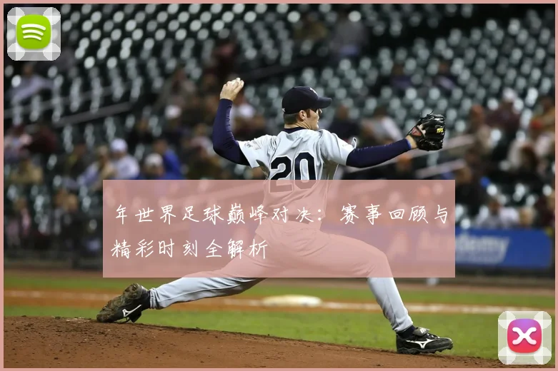 年世界足球巅峰对决:赛事回顾与精彩时刻全解析