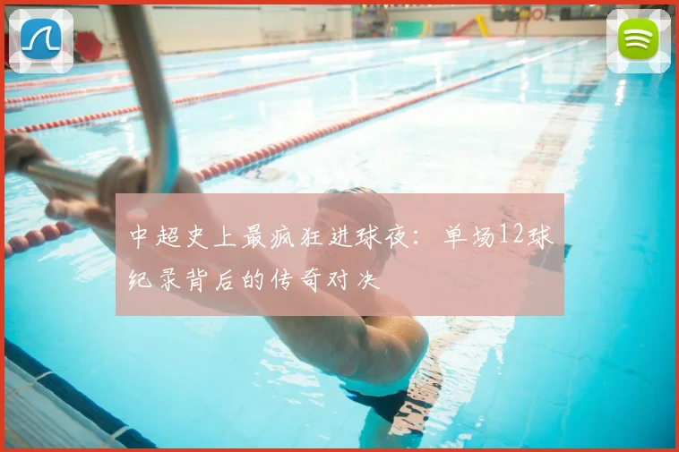 中超史上最疯狂进球夜：单场12球纪录背后的传奇对决