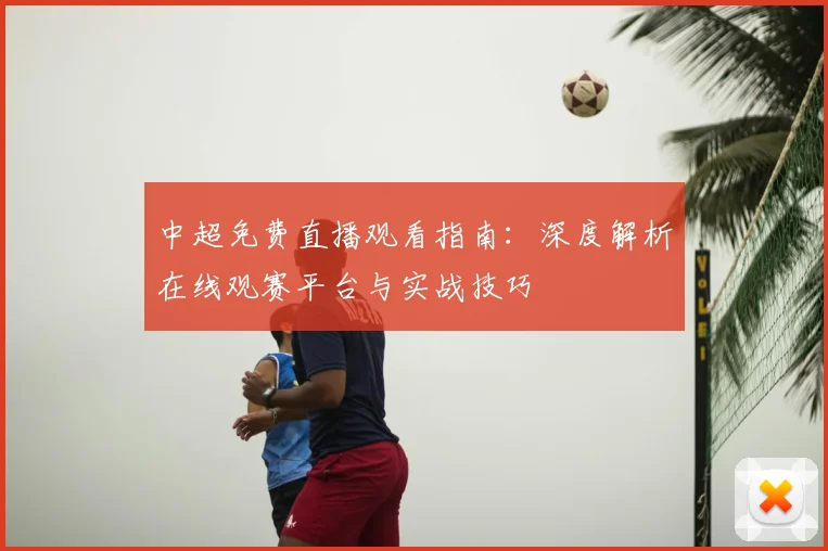 中超免费直播观看指南:深度解析在线观赛平台与实战技巧