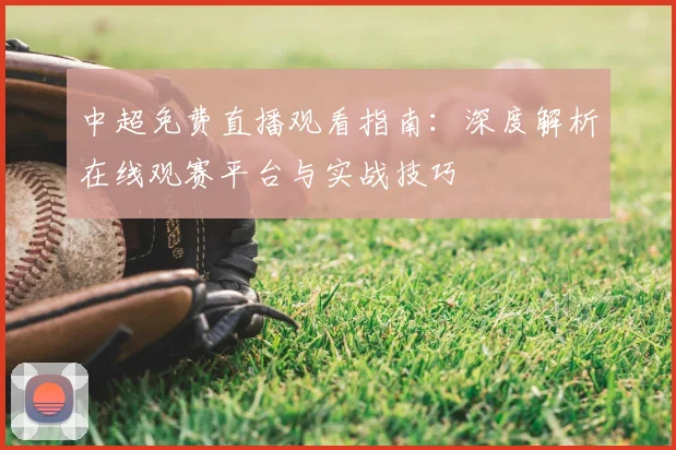 中超免费直播观看指南：深度解析在线观赛平台与实战技巧