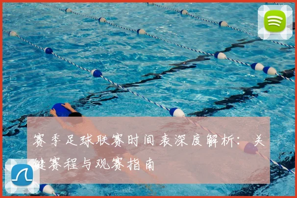 赛季足球联赛时间表深度解析:关键赛程与观赛指南