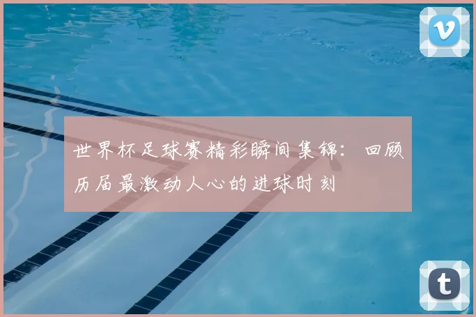 世界杯足球赛精彩瞬间集锦:回顾历届最激动人心的进球时刻