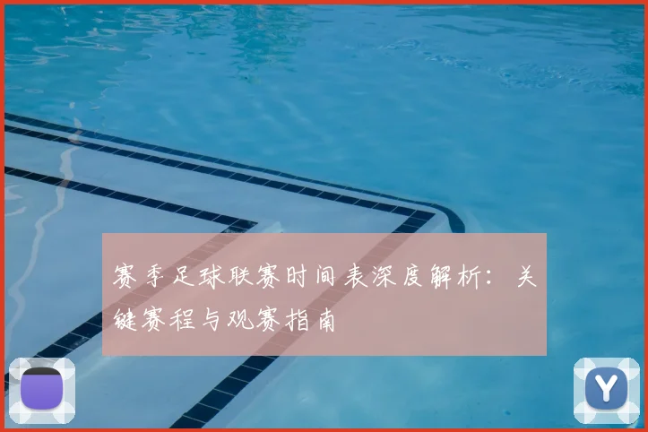 赛季足球联赛时间表深度解析:关键赛程与观赛指南