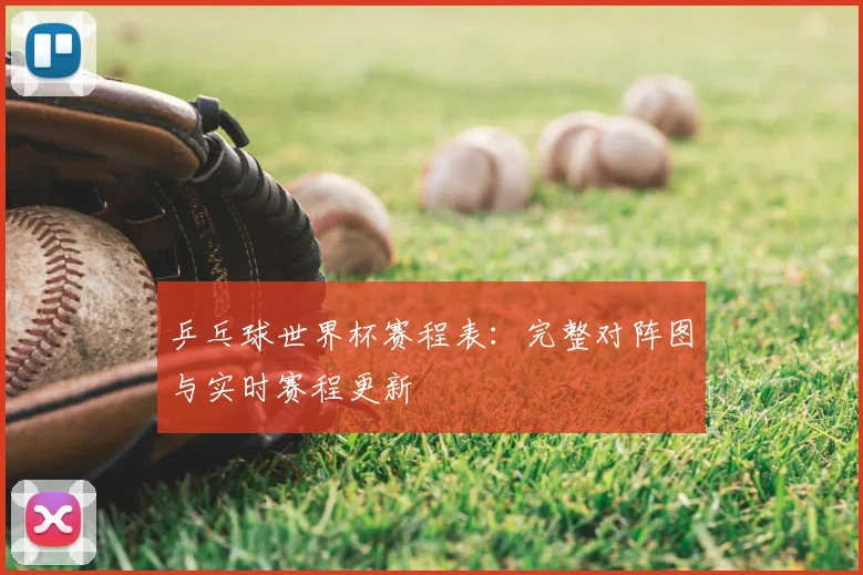 乒乓球世界杯赛程表:完整对阵图与实时赛程更新