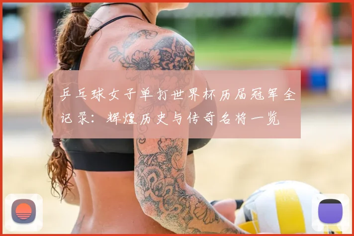 乒乓球女子单打世界杯历届冠军全记录:辉煌历史与传奇名将一览